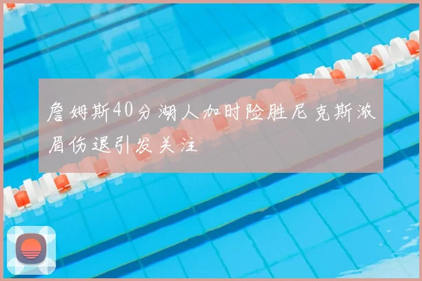 詹姆斯40分湖人加时险胜尼克斯浓眉伤退引发关注