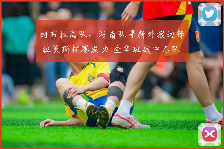 姆布拉离队,河南队寻新外援边锋 拉莫斯杯赛发力 全华班战中乙队