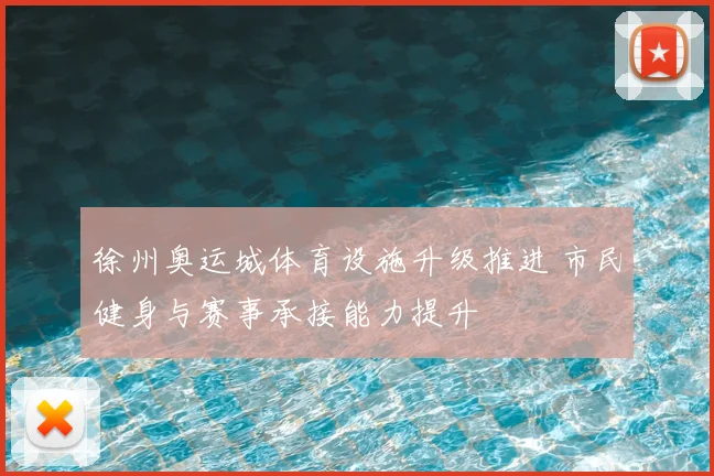徐州奥运城体育设施升级推进 市民健身与赛事承接能力提升