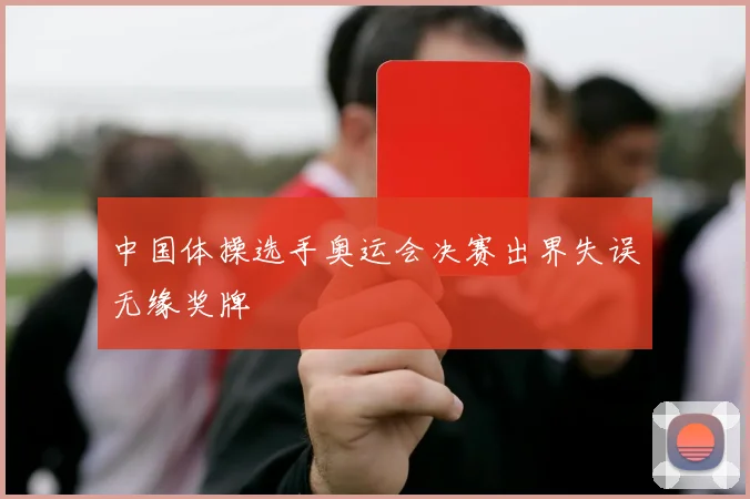 中国体操选手奥运会决赛出界失误无缘奖牌