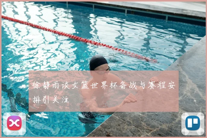 徐静雨谈女篮世界杯备战与赛程安排引关注