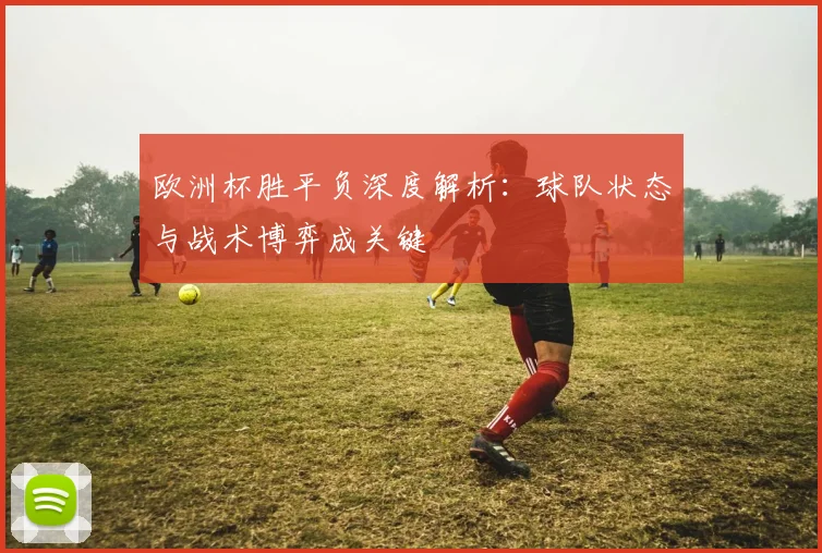 欧洲杯胜平负深度解析:球队状态与战术博弈成关键