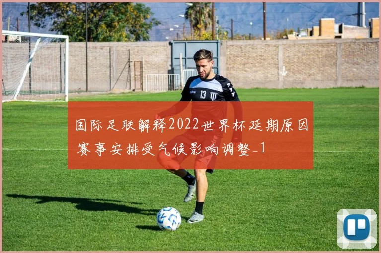 国际足联解释2022世界杯延期原因 赛事安排受气候影响调整_1