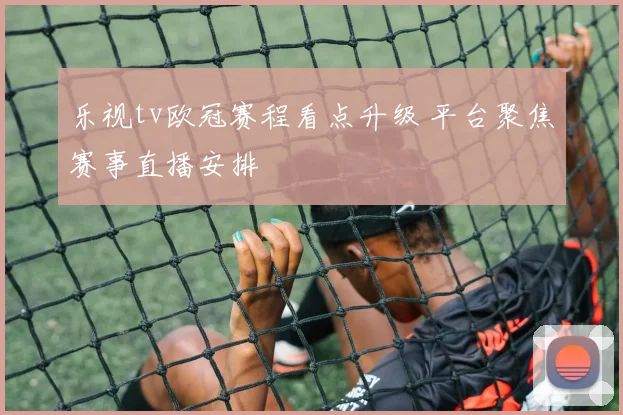 乐视tv欧冠赛程看点升级 平台聚焦赛事直播安排