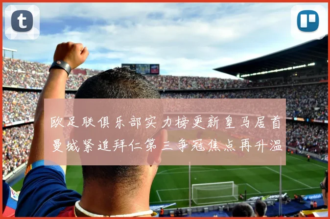 欧足联俱乐部实力榜更新皇马居首曼城紧追拜仁第三争冠焦点再升温