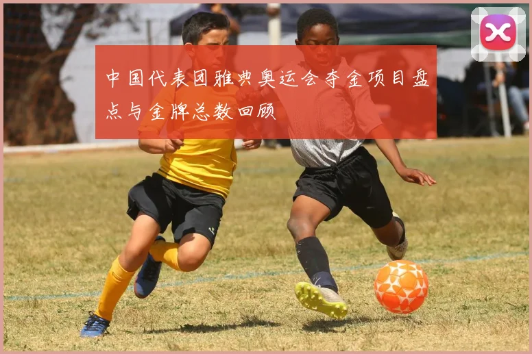 中国代表团雅典奥运会夺金项目盘点与金牌总数回顾