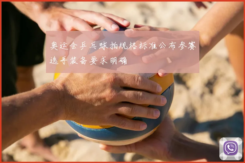 奥运会乒乓球拍规格标准公布参赛选手装备要求明确