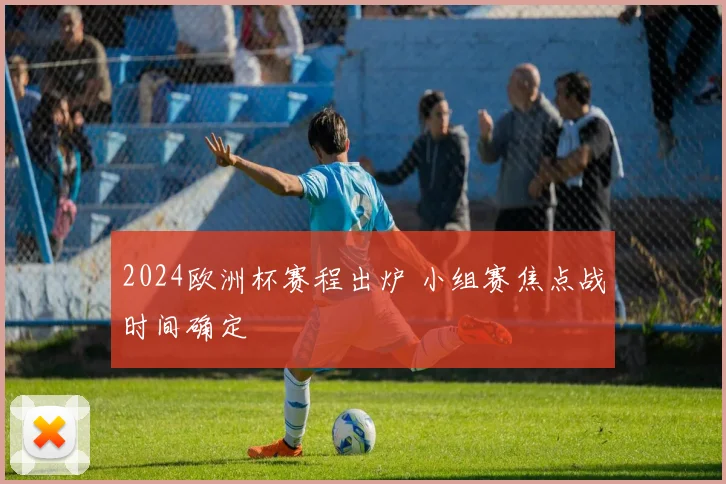 2024欧洲杯赛程出炉 小组赛焦点战时间确定