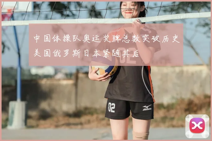 中国体操队奥运奖牌总数突破历史美国俄罗斯日本紧随其后