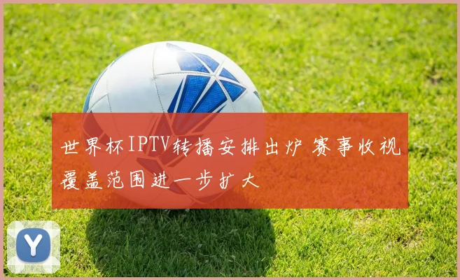 世界杯IPTV转播安排出炉 赛事收视覆盖范围进一步扩大