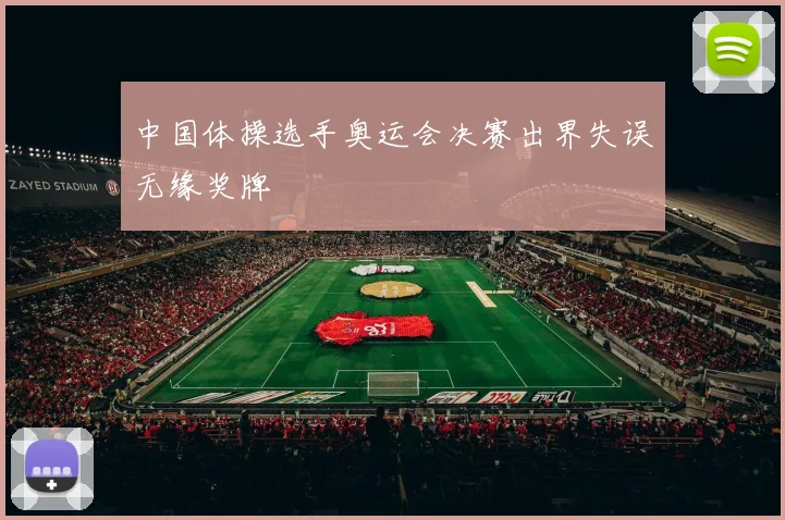 中国体操选手奥运会决赛出界失误无缘奖牌