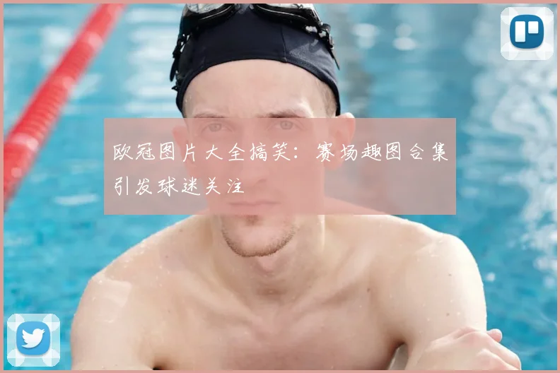 欧冠图片大全搞笑:赛场趣图合集引发球迷关注