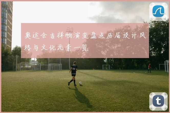 奥运会吉祥物演变盘点历届设计风格与文化元素一览