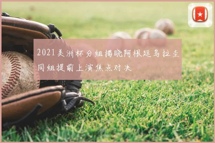2021美洲杯分组揭晓阿根廷乌拉圭同组提前上演焦点对决