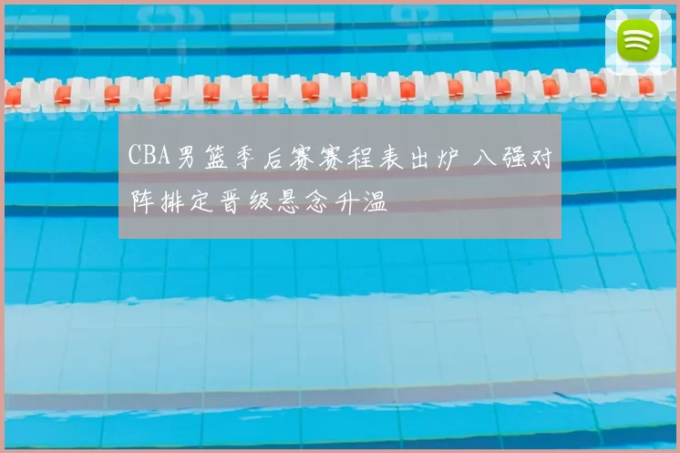 CBA男篮季后赛赛程表出炉 八强对阵排定晋级悬念升温