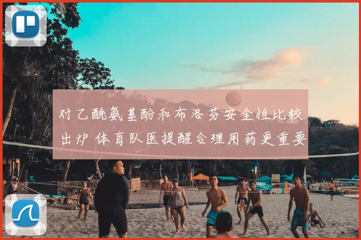 对乙酰氨基酚和布洛芬安全性比较出炉 体育队医提醒合理用药更重要