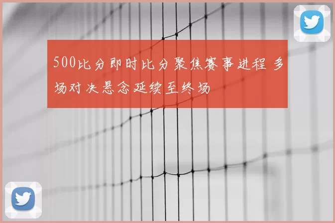 500比分即时比分聚焦赛事进程 多场对决悬念延续至终场