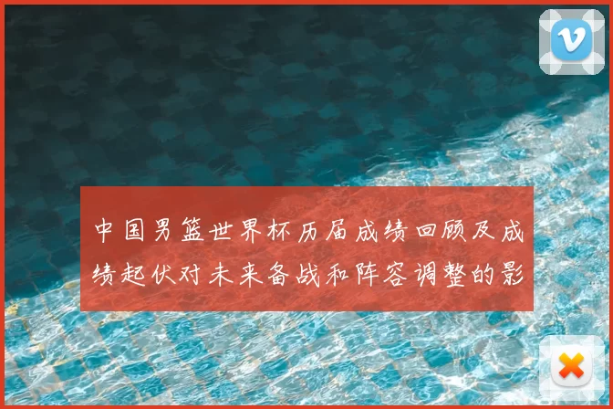 中国男篮世界杯历届成绩回顾及成绩起伏对未来备战和阵容调整的影响