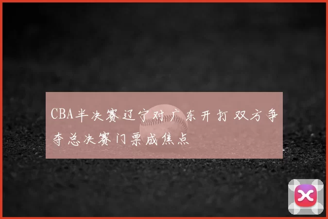 CBA半决赛辽宁对广东开打 双方争夺总决赛门票成焦点