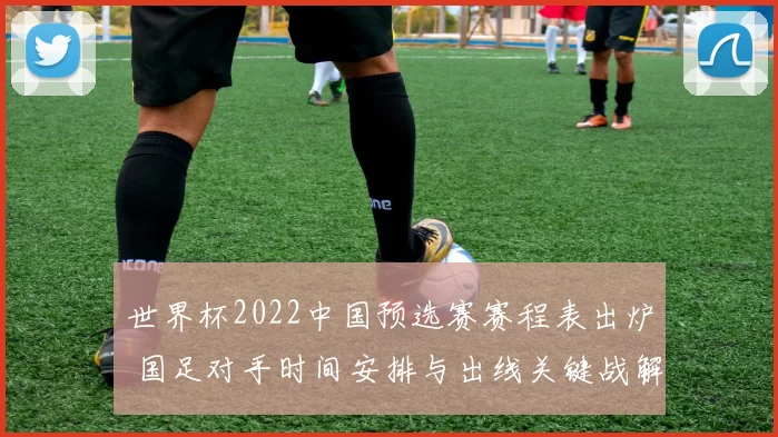 世界杯2022中国预选赛赛程表出炉 国足对手时间安排与出线关键战解析