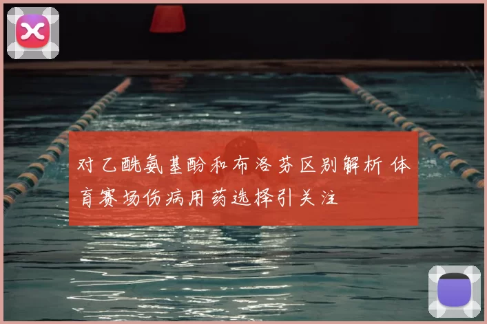对乙酰氨基酚和布洛芬区别解析 体育赛场伤病用药选择引关注