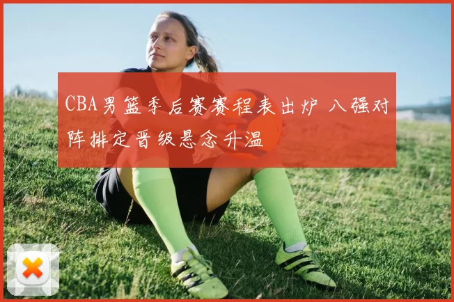 CBA男篮季后赛赛程表出炉 八强对阵排定晋级悬念升温