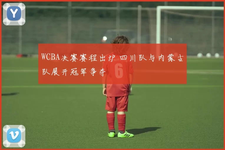 WCBA决赛赛程出炉 四川队与内蒙古队展开冠军争夺