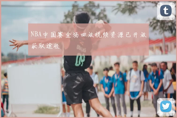 NBA中国赛全场回放视频资源已开放获取途径