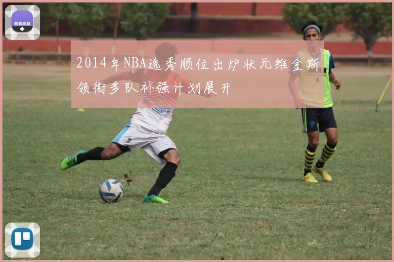 2014年NBA选秀顺位出炉状元维金斯领衔多队补强计划展开