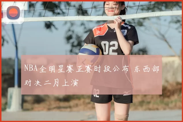 NBA全明星赛正赛时段公布 东西部对决二月上演