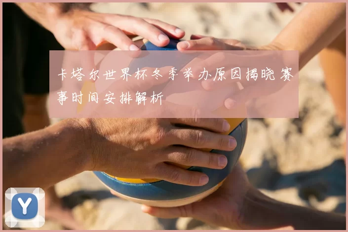 卡塔尔世界杯冬季举办原因揭晓 赛事时间安排解析