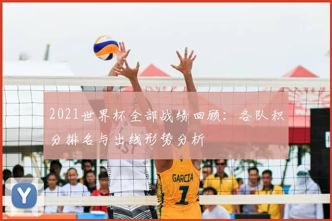 2021世界杯全部战绩回顾：各队积分排名与出线形势分析