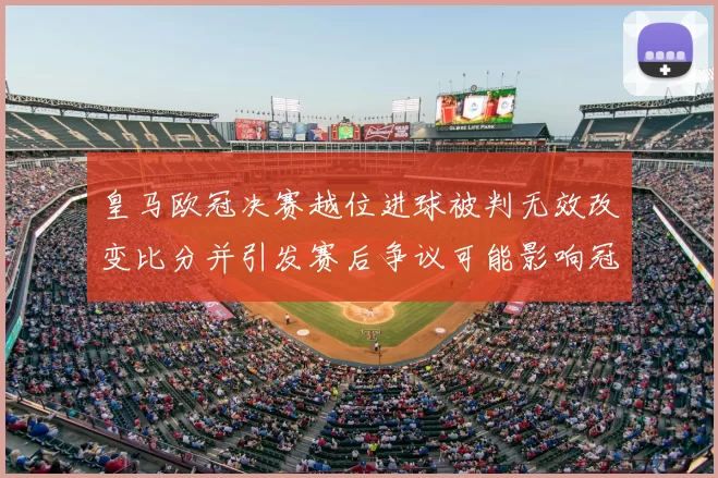 皇马欧冠决赛越位进球被判无效改变比分并引发赛后争议可能影响冠军归属