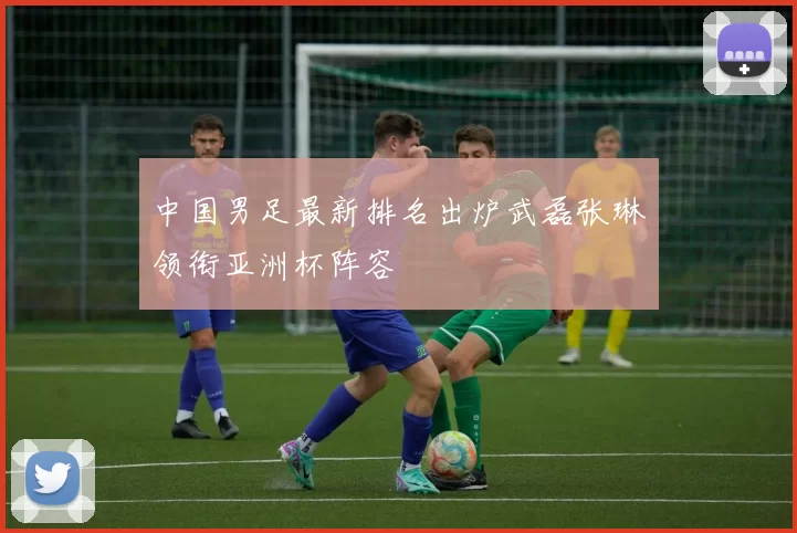 中国男足最新排名出炉武磊张琳芃领衔亚洲杯阵容