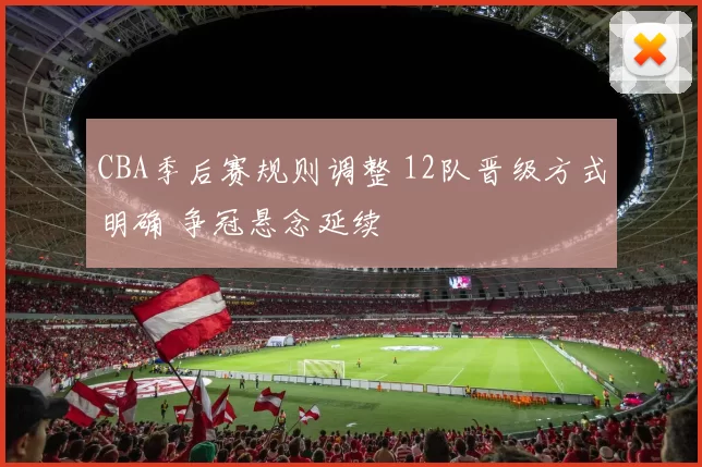 CBA季后赛规则调整 12队晋级方式明确 争冠悬念延续