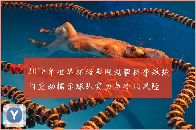 2018年世界杯赔率网站解析夺冠热门变动揭示球队实力与冷门风险