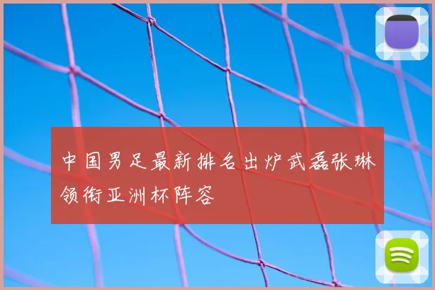 中国男足最新排名出炉武磊张琳芃领衔亚洲杯阵容