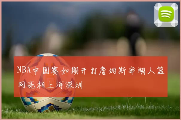 NBA中国赛如期开打詹姆斯率湖人篮网亮相上海深圳