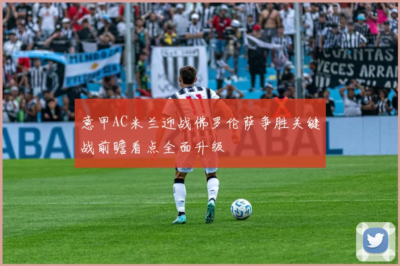 意甲AC米兰迎战佛罗伦萨争胜关键战前瞻看点全面升级