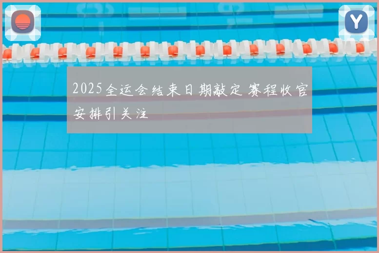 2025全运会结束日期敲定 赛程收官安排引关注