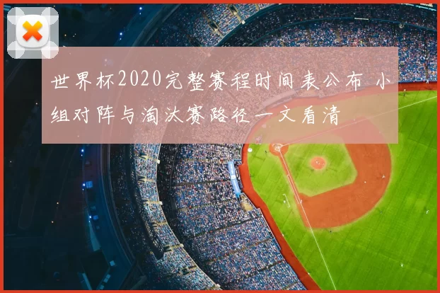 世界杯2020完整赛程时间表公布 小组对阵与淘汰赛路径一文看清
