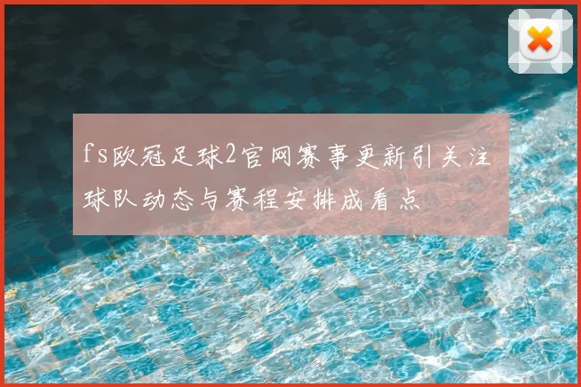 fs欧冠足球2官网赛事更新引关注 球队动态与赛程安排成看点