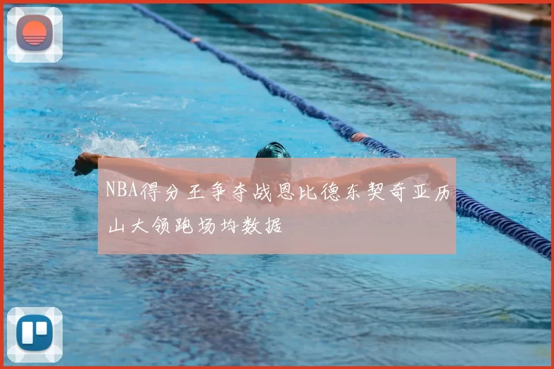 NBA得分王争夺战恩比德东契奇亚历山大领跑场均数据