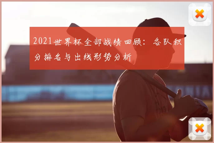 2021世界杯全部战绩回顾：各队积分排名与出线形势分析