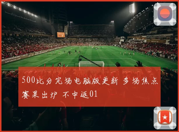 500比分完场电脑版更新 多场焦点赛果出炉 不中返01