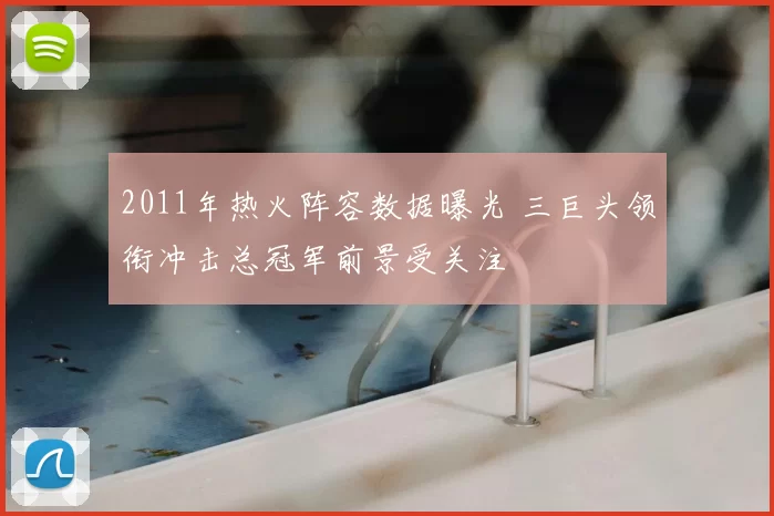 2011年热火阵容数据曝光 三巨头领衔冲击总冠军前景受关注
