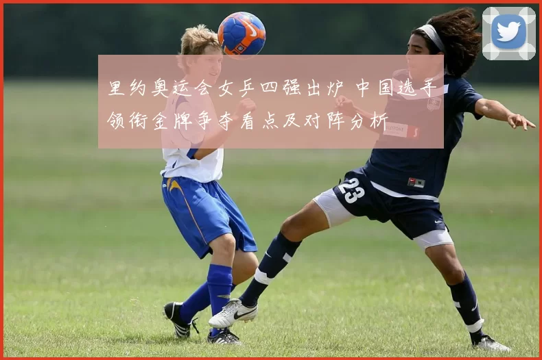 里约奥运会女乒四强出炉 中国选手领衔金牌争夺看点及对阵分析