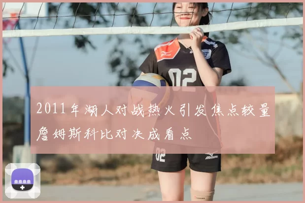 2011年湖人对战热火引发焦点较量詹姆斯科比对决成看点