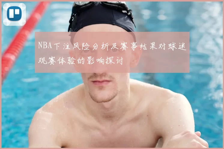 NBA下注风险分析及赛事结果对球迷观赛体验的影响探讨