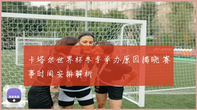 卡塔尔世界杯冬季举办原因揭晓 赛事时间安排解析
